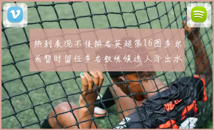 热刺表现不佳排名英超第16图多尔或暂时留任多名教练候选人浮出水面