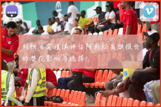 利物浦需谨慎评估阿利松高额报价的潜在影响与选择