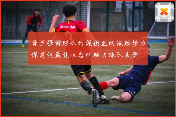 费兰强调球队对佩德里的依赖努力保持他最佳状态以助力球队表现