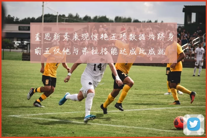 奎恩新秀表现惊艳五项数据均跻身前五仅他与弗拉格能达成此成就