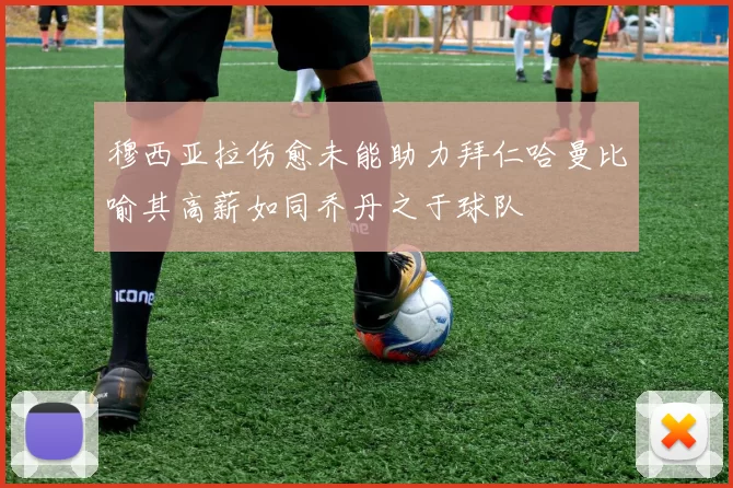 穆西亚拉伤愈未能助力拜仁哈曼比喻其高薪如同乔丹之于球队