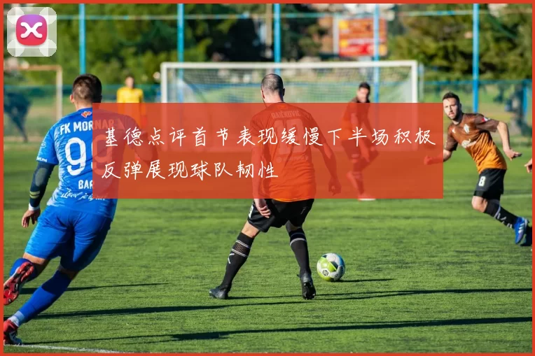 基德点评首节表现缓慢下半场积极反弹展现球队韧性