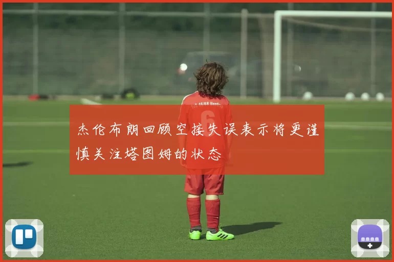 杰伦布朗回顾空接失误表示将更谨慎关注塔图姆的状态