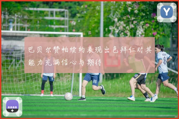 巴贝尔赞帕续约表现出色拜仁对其能力充满信心与期待