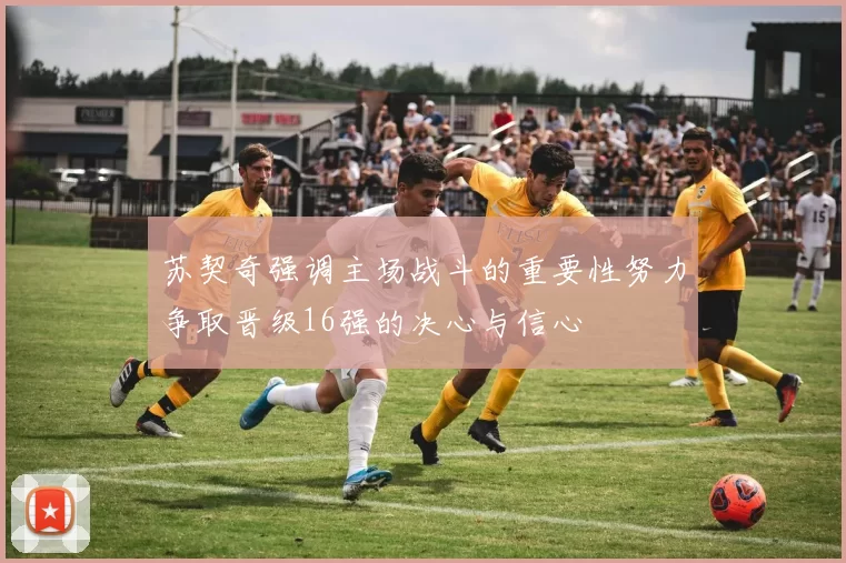 苏契奇强调主场战斗的重要性努力争取晋级16强的决心与信心
