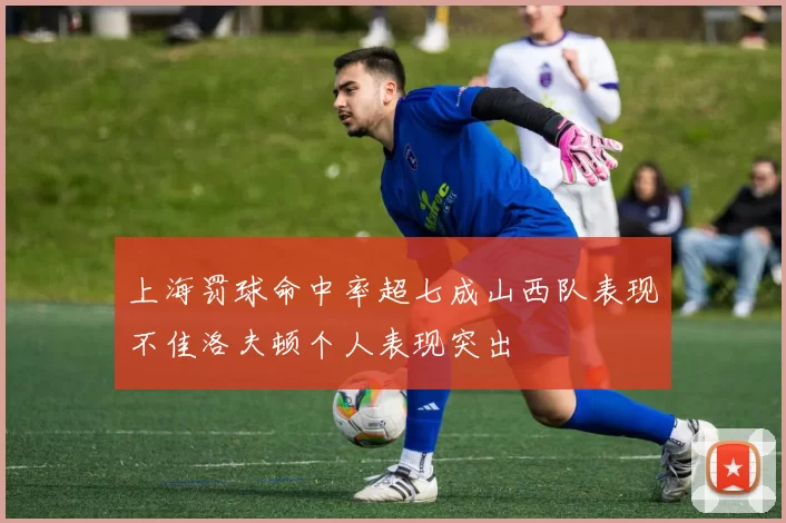 上海罚球命中率超七成山西队表现不佳洛夫顿个人表现突出