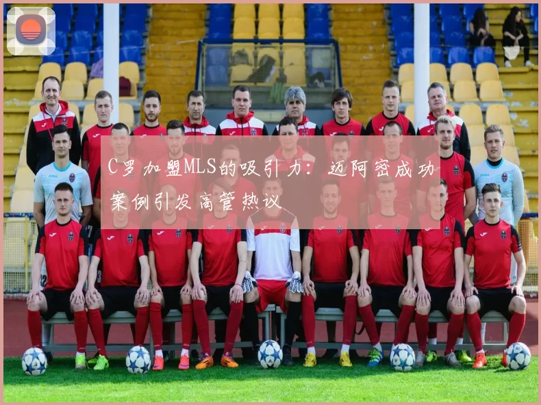 C罗加盟MLS的吸引力：迈阿密成功案例引发高管热议