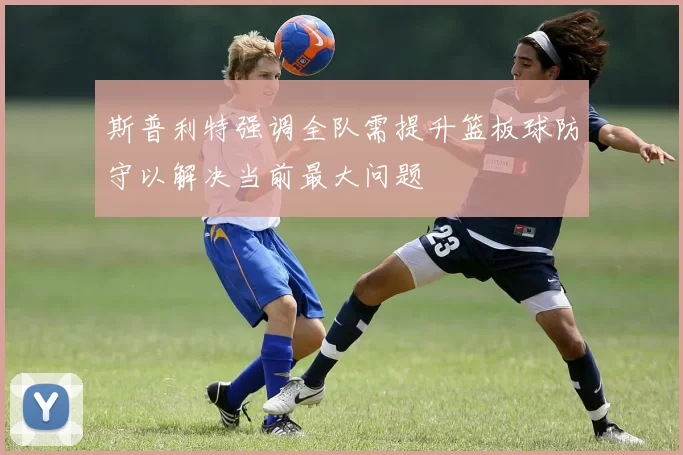 斯普利特强调全队需提升篮板球防守以解决当前最大问题