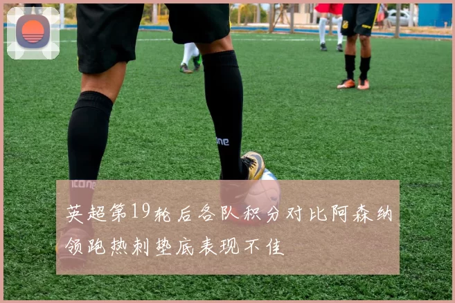 英超第19轮后各队积分对比阿森纳领跑热刺垫底表现不佳