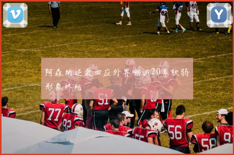 阿森纳逆袭回应外界嘲讽20年软弱形象终结