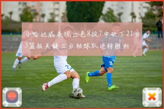小哈达威表现出色8投7中砍下21分3篮板关键三分助球队逆转胜利