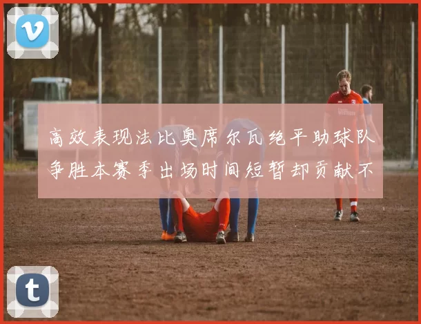 高效表现法比奥席尔瓦绝平助球队争胜本赛季出场时间短暂却贡献不俗