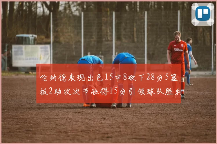 伦纳德表现出色15中8砍下28分5篮板2助攻次节独得15分引领球队胜利