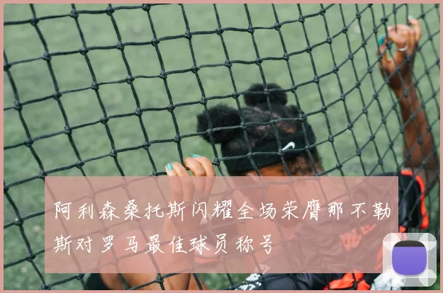 阿利森桑托斯闪耀全场荣膺那不勒斯对罗马最佳球员称号