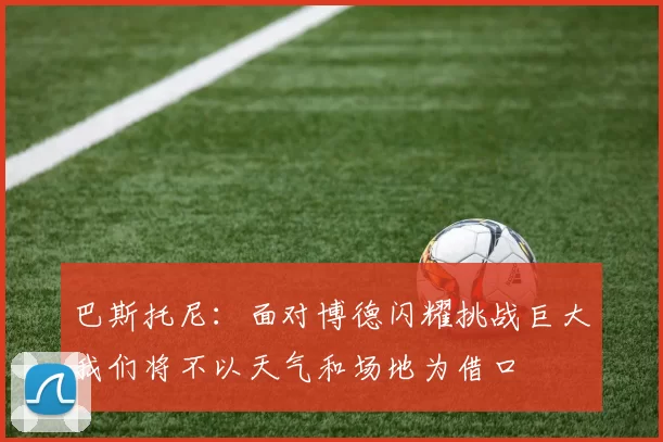 巴斯托尼：面对博德闪耀挑战巨大我们将不以天气和场地为借口