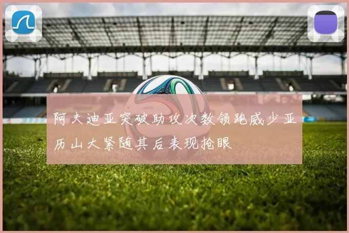 阿夫迪亚突破助攻次数领跑威少亚历山大紧随其后表现抢眼