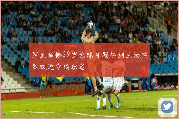 阿里感慨29岁无球可踢热刺主场热烈欢迎令我动容
