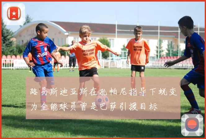 路易斯迪亚斯在孔帕尼指导下蜕变为全能球员曾是巴萨引援目标