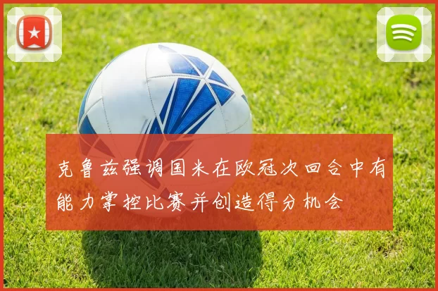 克鲁兹强调国米在欧冠次回合中有能力掌控比赛并创造得分机会