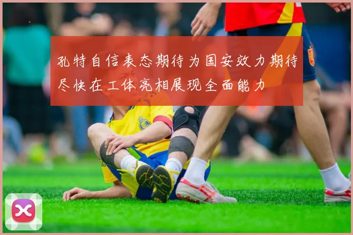 孔特自信表态期待为国安效力期待尽快在工体亮相展现全面能力