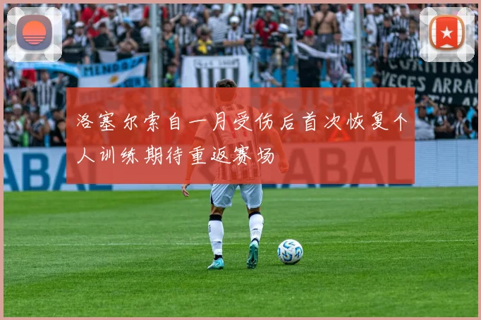 洛塞尔索自一月受伤后首次恢复个人训练期待重返赛场