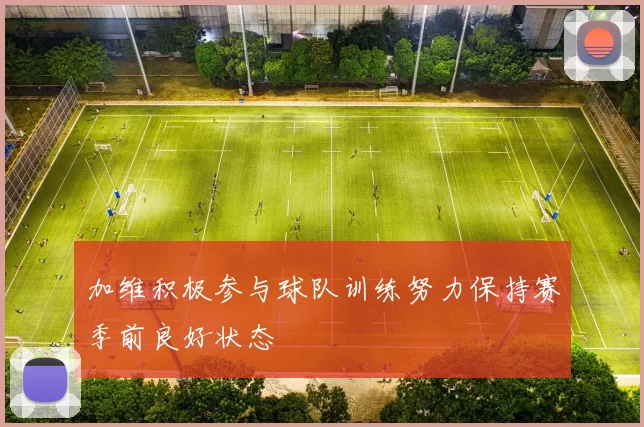 加维积极参与球队训练努力保持赛季前良好状态
