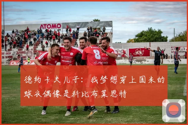 德约卡夫儿子：我梦想穿上国米的球衣偶像是科比布莱恩特