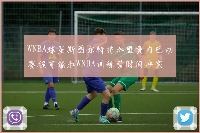 WNBA球星斯图尔特将加盟费内巴切赛程可能和WNBA训练营时间冲突