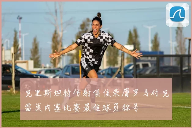 克里斯坦特传射俱佳荣膺罗马对克雷莫内塞比赛最佳球员称号