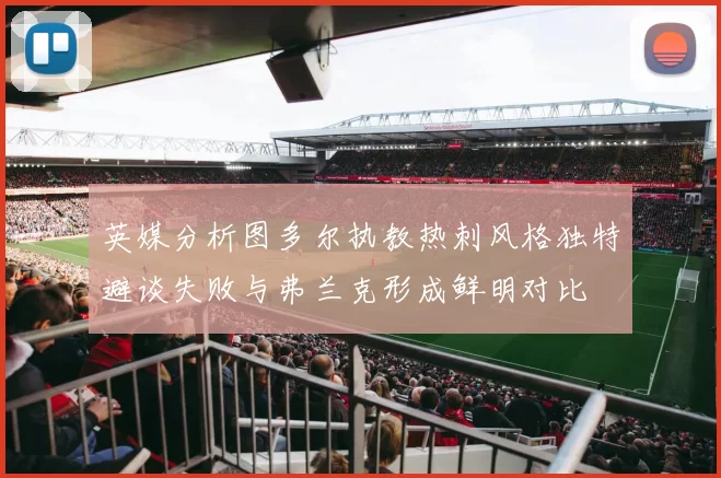 英媒分析图多尔执教热刺风格独特避谈失败与弗兰克形成鲜明对比