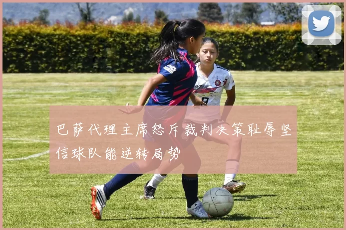 巴萨代理主席怒斥裁判决策耻辱坚信球队能逆转局势