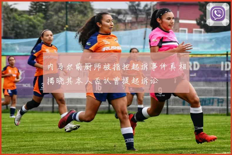 内马尔前厨师被指控起诉事件真相揭晓其本人否认曾提起诉讼