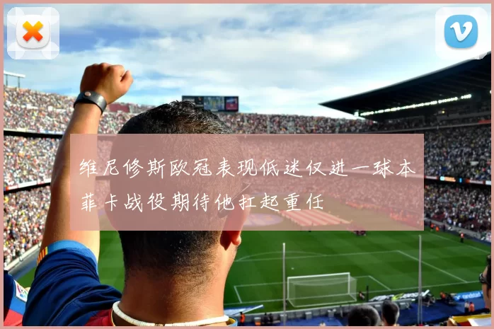 维尼修斯欧冠表现低迷仅进一球本菲卡战役期待他扛起重任