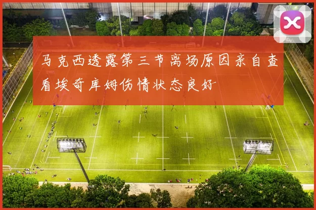 马克西透露第三节离场原因亲自查看埃奇库姆伤情状态良好