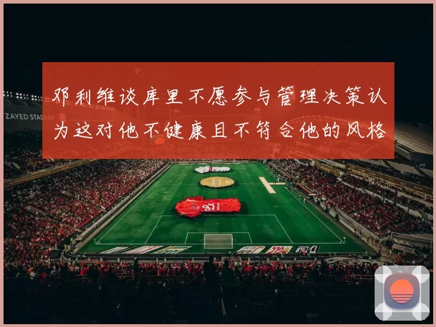 邓利维谈库里不愿参与管理决策认为这对他不健康且不符合他的风格