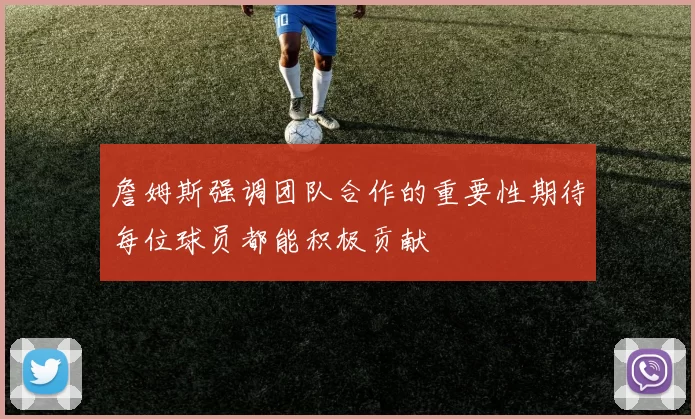 詹姆斯强调团队合作的重要性期待每位球员都能积极贡献