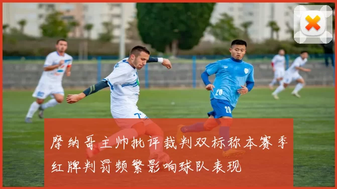 摩纳哥主帅批评裁判双标称本赛季红牌判罚频繁影响球队表现