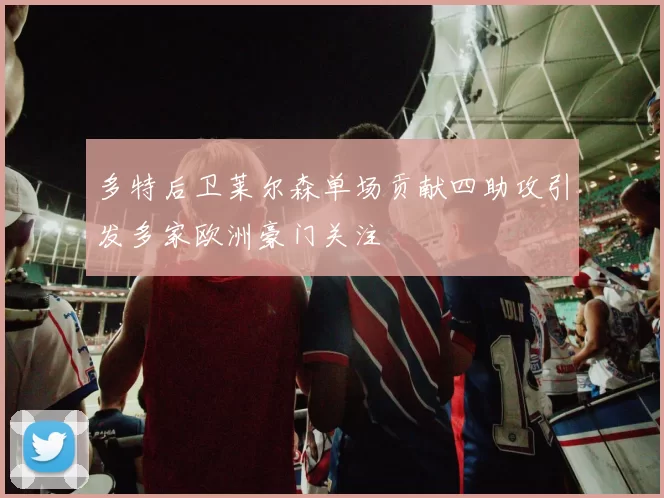 多特后卫莱尔森单场贡献四助攻引发多家欧洲豪门关注