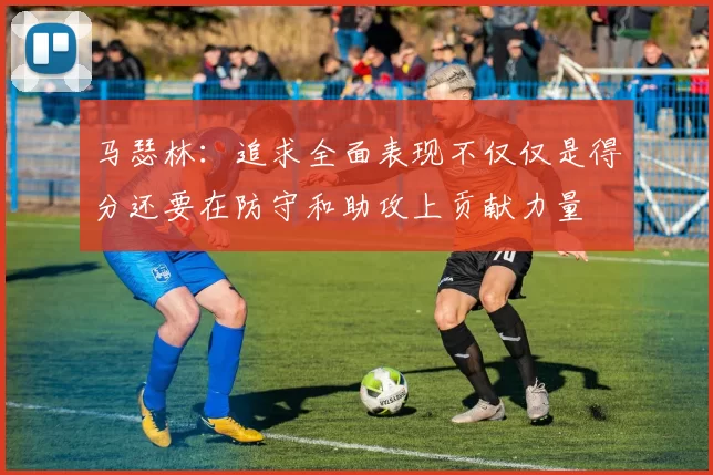 马瑟林：追求全面表现不仅仅是得分还要在防守和助攻上贡献力量