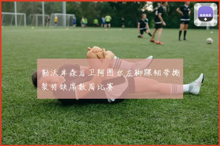 勒沃库森后卫阿图尔左脚踝韧带撕裂将缺席数周比赛